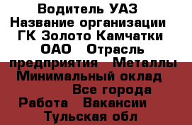 Водитель УАЗ › Название организации ­ ГК Золото Камчатки, ОАО › Отрасль предприятия ­ Металлы › Минимальный оклад ­ 32 000 - Все города Работа » Вакансии   . Тульская обл.